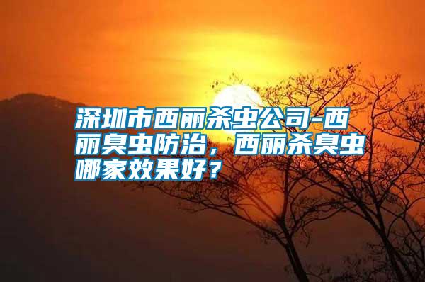 深圳市西麗殺蟲公司-西麗臭蟲防治，西麗殺臭蟲哪家效果好？