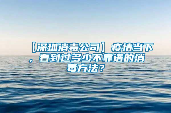 【深圳消毒公司】疫情當(dāng)下，看到過多少不靠譜的消毒方法？