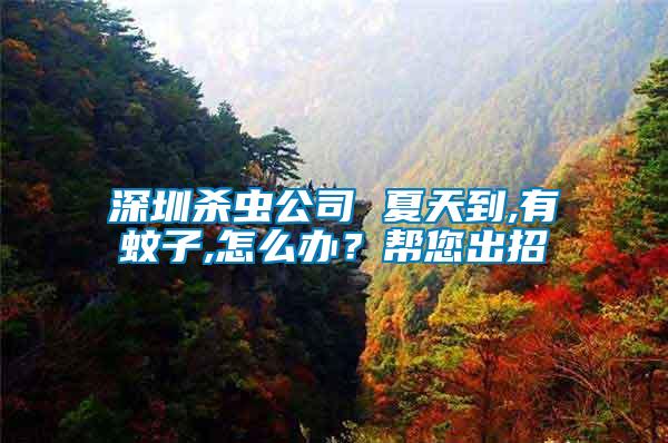深圳殺蟲(chóng)公司 夏天到,有蚊子,怎么辦?幫您出招