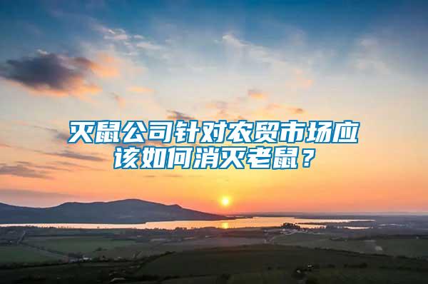 滅鼠公司針對農(nóng)貿(mào)市場應(yīng)該如何消滅老鼠？
