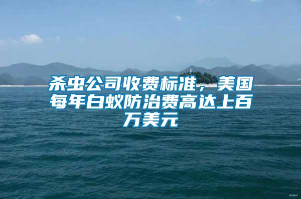 殺蟲公司收費(fèi)標(biāo)準(zhǔn)，美國每年白蟻防治費(fèi)高達(dá)上百萬美元