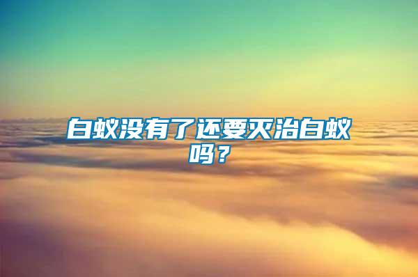 白蟻沒(méi)有了還要滅治白蟻嗎？