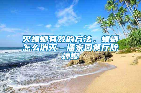 滅蟑螂有效的方法，蟑螂怎么消滅–潘家園餐廳除蟑螂