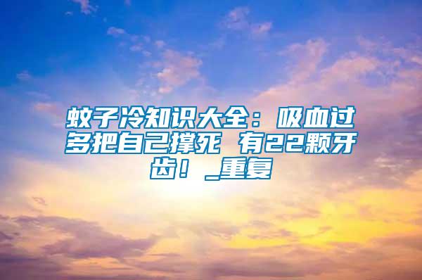 蚊子冷知識大全：吸血過多把自己撐死 有22顆牙齒！_重復(fù)