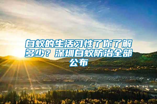 白蟻的生活習(xí)性了你了解多少？深圳白蟻防治全部公布