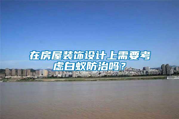 在房屋裝飾設(shè)計(jì)上需要考慮白蟻防治嗎？