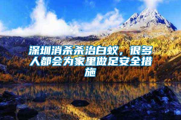 深圳消殺殺治白蟻，很多人都會為家里做足安全措施