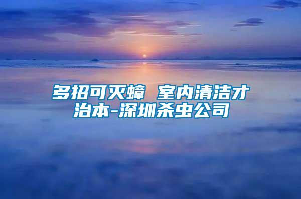 多招可滅蟑 室內(nèi)清潔才治本-深圳殺蟲(chóng)公司