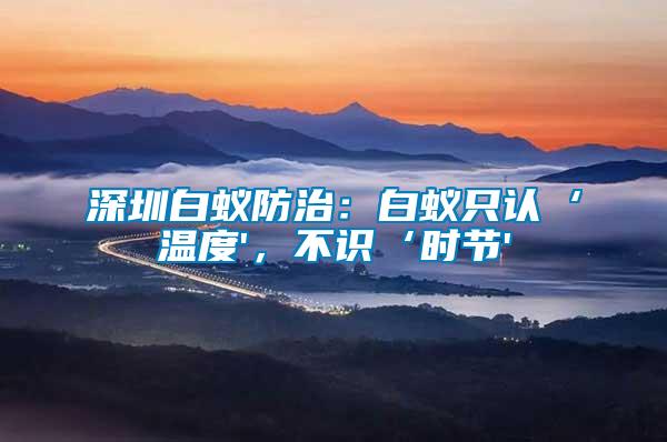 深圳白蟻防治：白蟻只認(rèn)‘溫度'，不識(shí)‘時(shí)節(jié)'