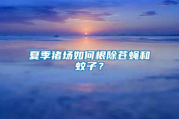 夏季豬場如何根除蒼蠅和蚊子？