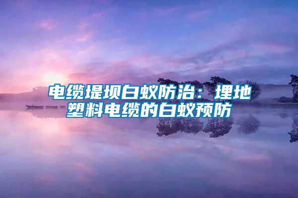 電纜堤壩白蟻防治:埋地塑料電纜的白蟻預(yù)防