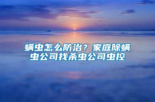 螨蟲怎么防治?家庭除螨蟲公司找殺蟲公司蟲控