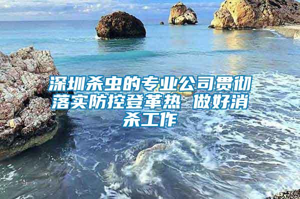 深圳殺蟲的專業(yè)公司貫徹落實防控登革熱 做好消殺工作