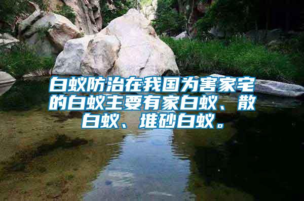 白蟻防治在我國為害家宅的白蟻主要有家白蟻、散白蟻、堆砂白蟻。