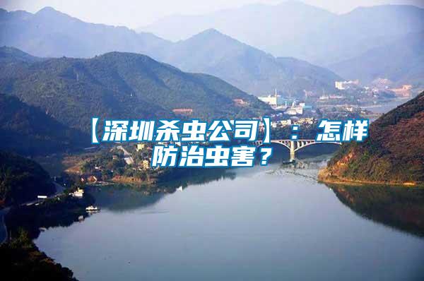 【深圳殺蟲公司】：怎樣防治蟲害？