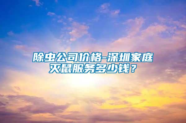 除蟲公司價格-深圳家庭滅鼠服務(wù)多少錢？