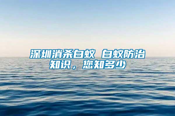 深圳消殺白蟻 白蟻防治知識，您知多少