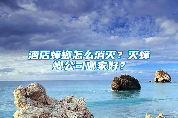 酒店蟑螂怎么消滅？滅蟑螂公司哪家好？