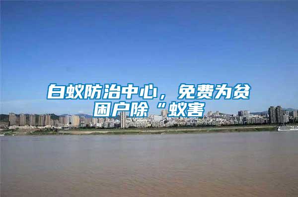 白蟻防治中心，免費(fèi)為貧困戶除“蟻害