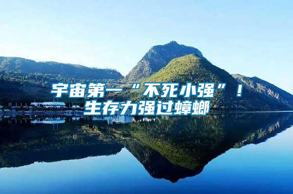 宇宙第一“不死小強(qiáng)”！生存力強(qiáng)過蟑螂