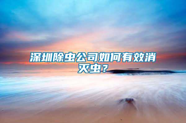 深圳除蟲公司如何有效消滅蟲？