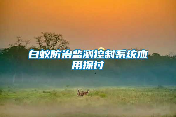 白蟻防治監(jiān)測(cè)控制系統(tǒng)應(yīng)用探討