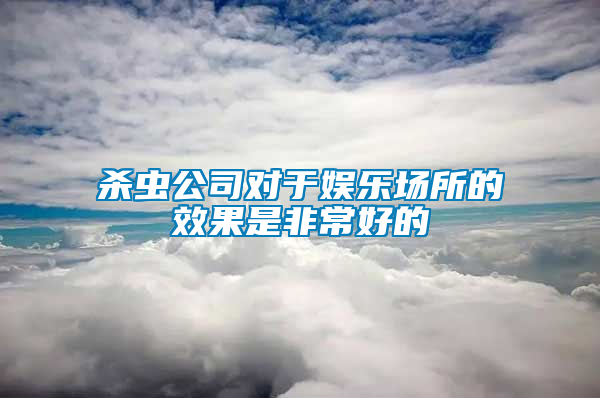 殺蟲公司對(duì)于娛樂場(chǎng)所的效果是非常好的