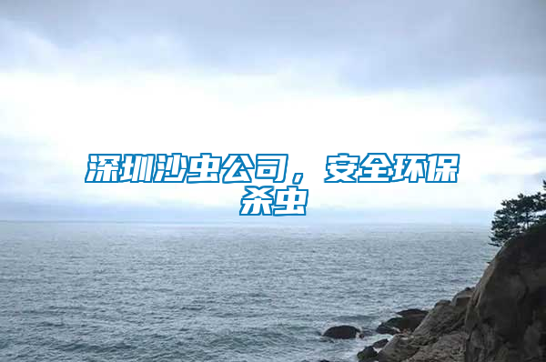 深圳沙蟲公司，安全環(huán)保殺蟲