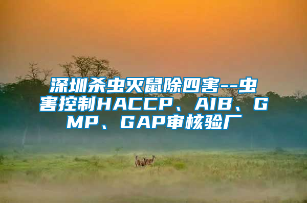 深圳殺蟲滅鼠除四害--蟲害控制HACCP、AIB、GMP、GAP審核驗(yàn)廠